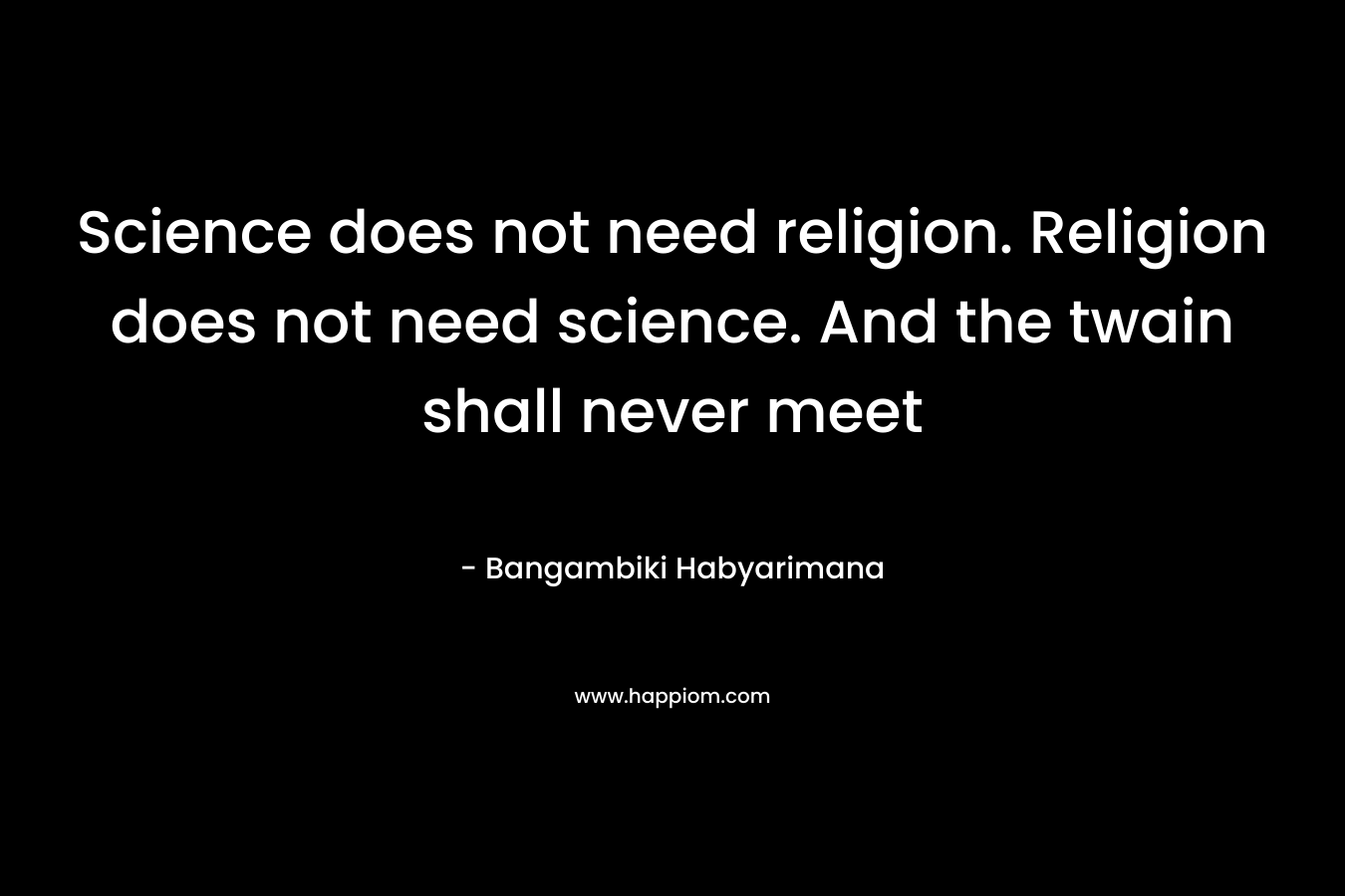 Science does not need religion. Religion does not need science. And the twain shall never meet