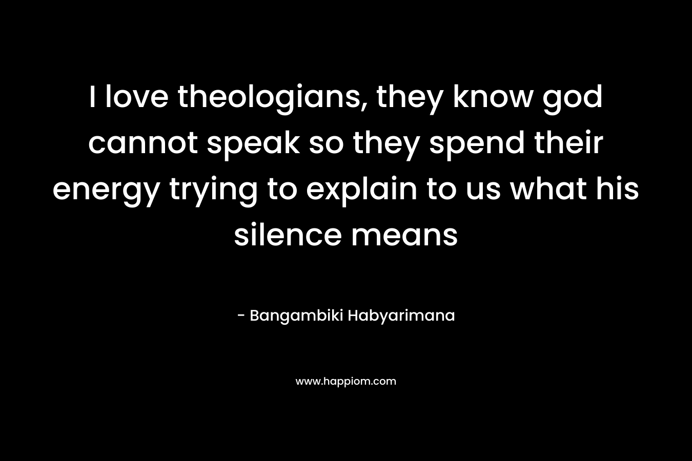 I love theologians, they know god cannot speak so they spend their energy trying to explain to us what his silence means