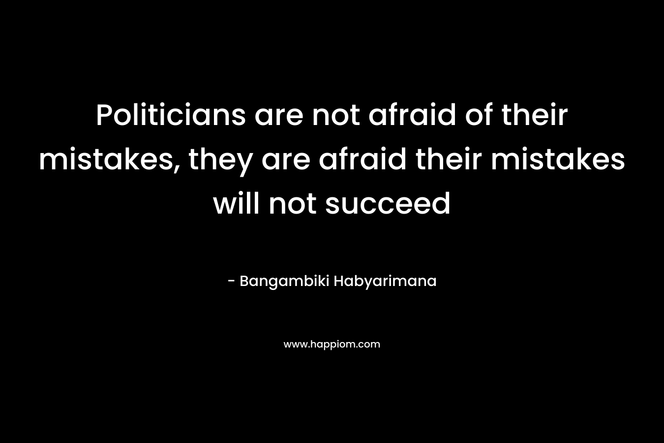 Politicians are not afraid of their mistakes, they are afraid their mistakes will not succeed – Bangambiki Habyarimana