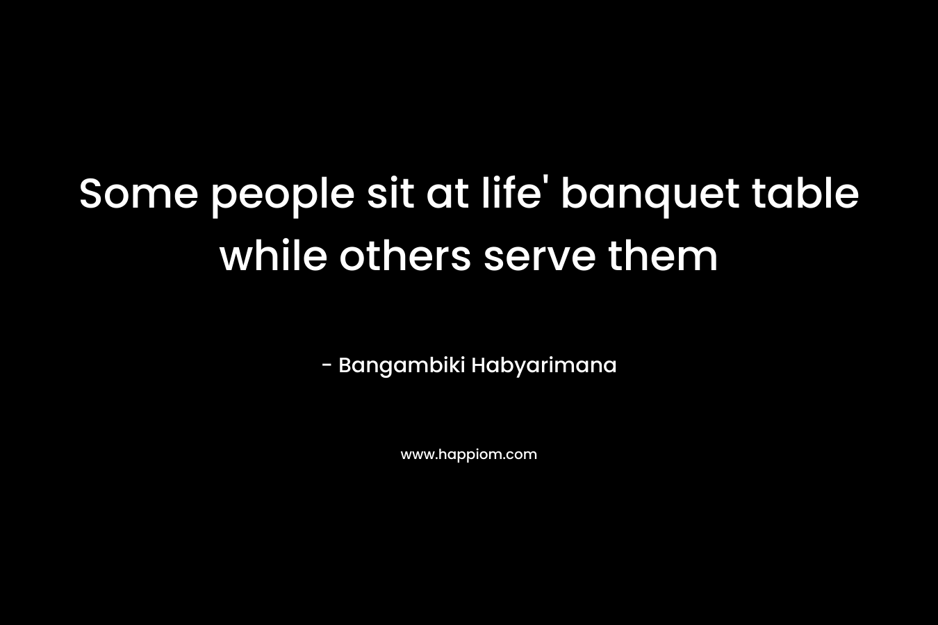 Some people sit at life' banquet table while others serve them