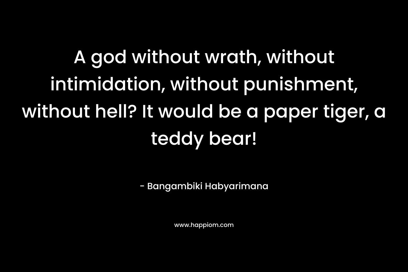 A god without wrath, without intimidation, without punishment, without hell? It would be a paper tiger, a teddy bear! – Bangambiki Habyarimana
