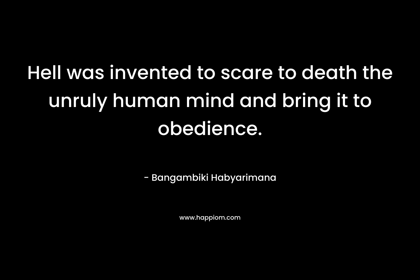 Hell was invented to scare to death the unruly human mind and bring it to obedience.