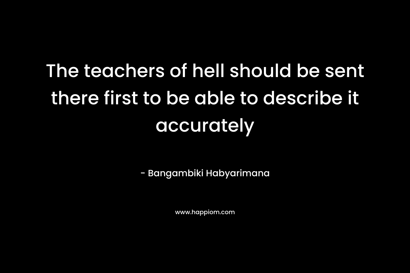 The teachers of hell should be sent there first to be able to describe it accurately – Bangambiki Habyarimana