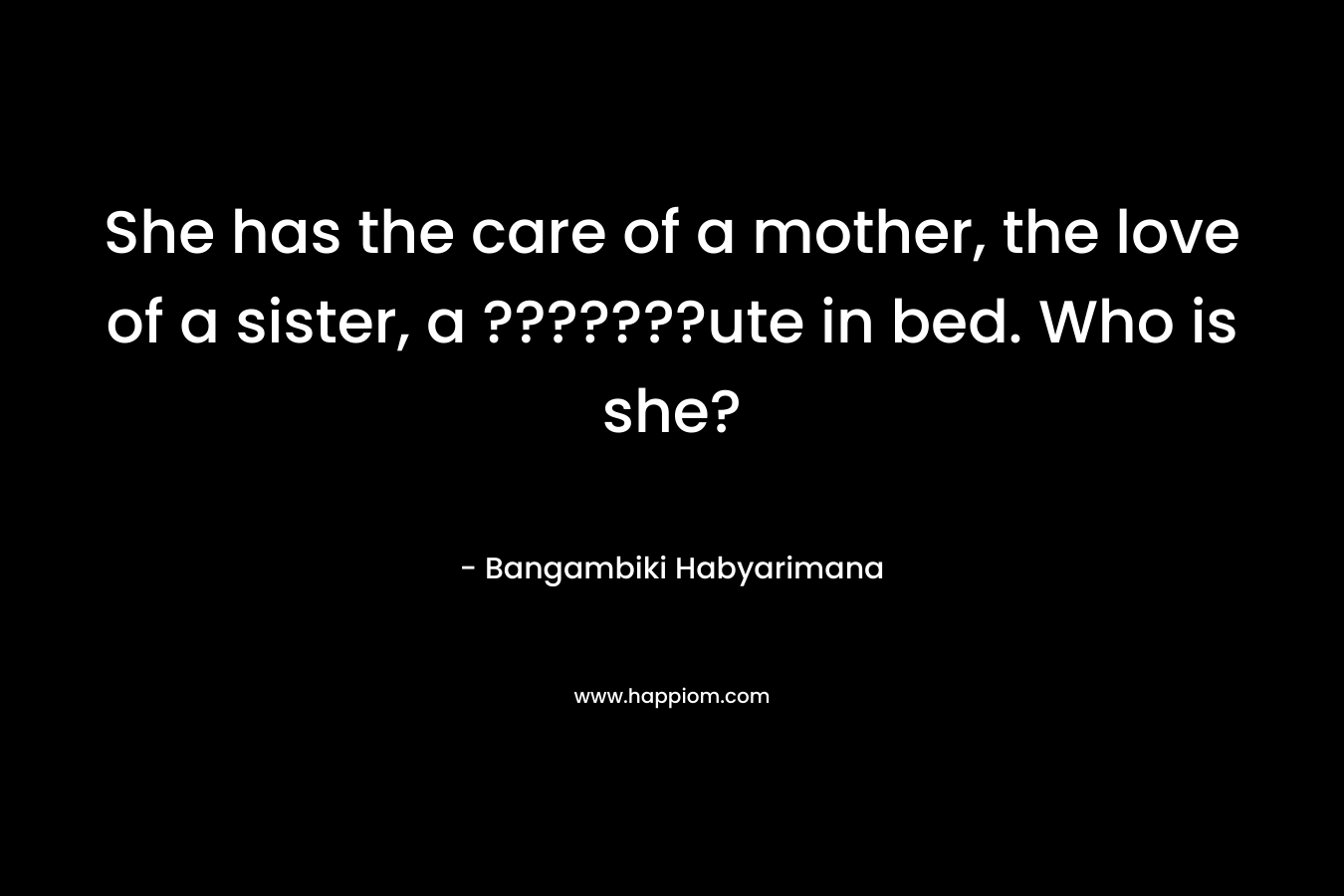 She has the care of a mother, the love of a sister, a ???????ute in bed. Who is she? – Bangambiki Habyarimana
