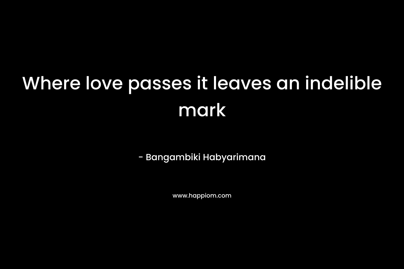 Where love passes it leaves an indelible mark
