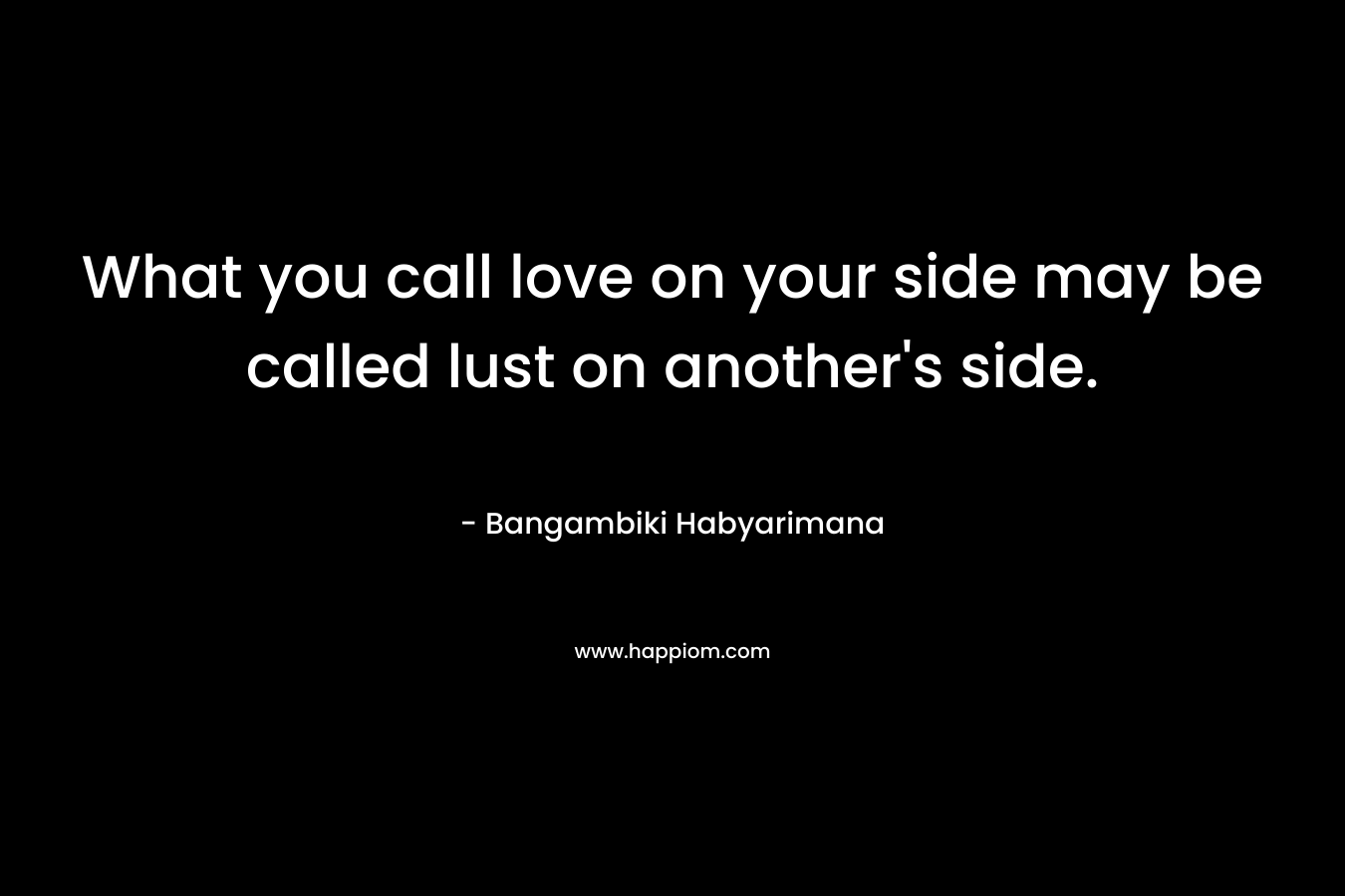 What you call love on your side may be called lust on another’s side. – Bangambiki Habyarimana