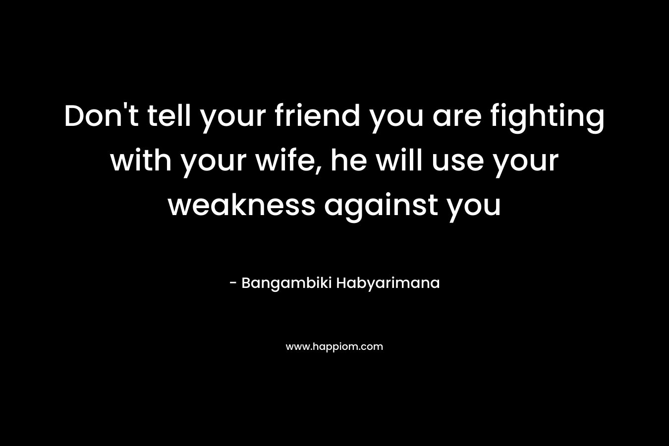 Don't tell your friend you are fighting with your wife, he will use your weakness against you