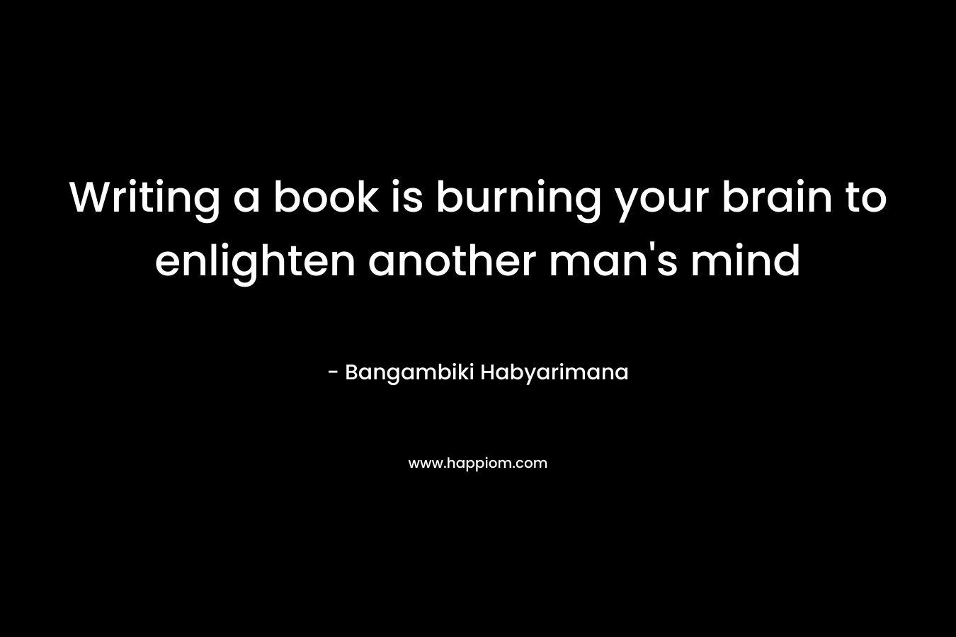 Writing a book is burning your brain to enlighten another man’s mind – Bangambiki Habyarimana