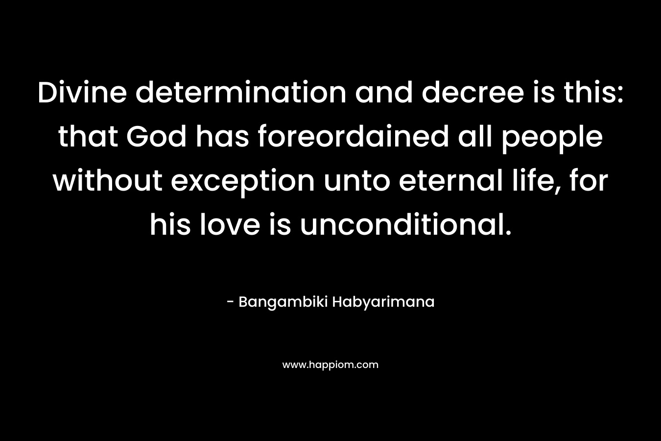Divine determination and decree is this: that God has foreordained all people without exception unto eternal life, for his love is unconditional.