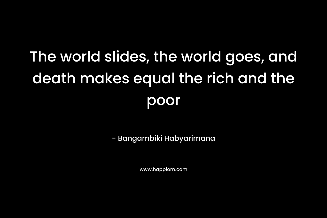 The world slides, the world goes, and death makes equal the rich and the poor