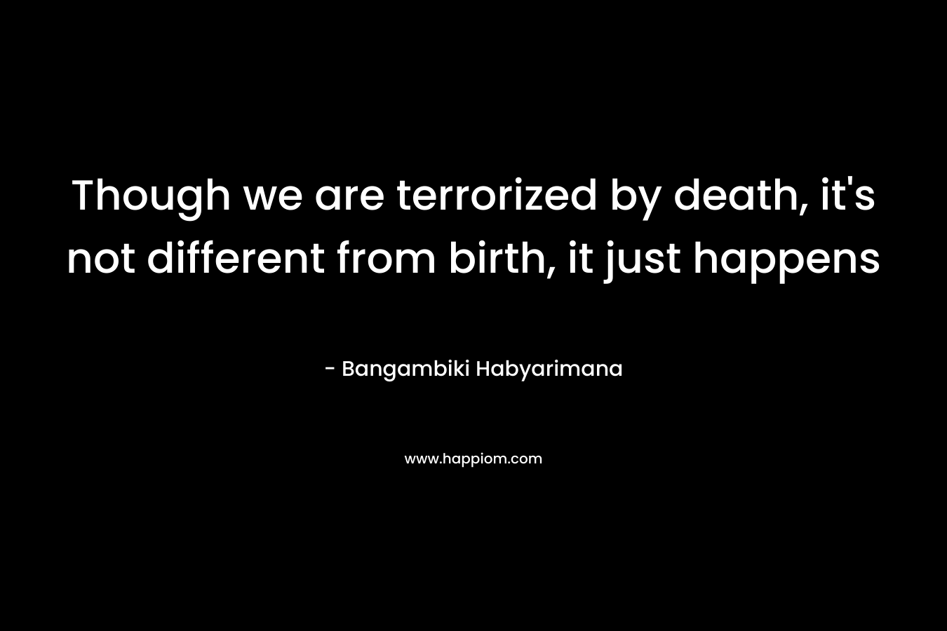 Though we are terrorized by death, it’s not different from birth, it just happens – Bangambiki Habyarimana