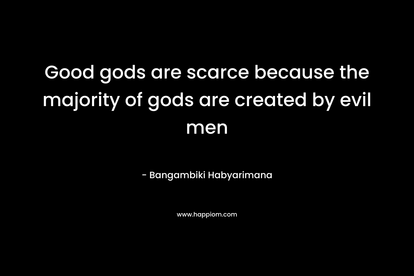 Good gods are scarce because the majority of gods are created by evil men