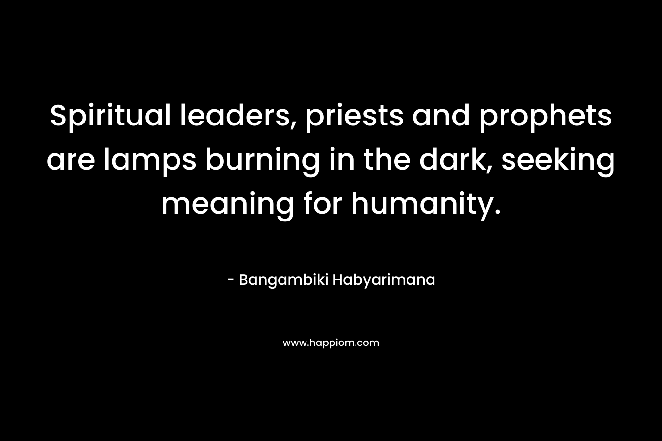 Spiritual leaders, priests and prophets are lamps burning in the dark, seeking meaning for humanity. – Bangambiki Habyarimana