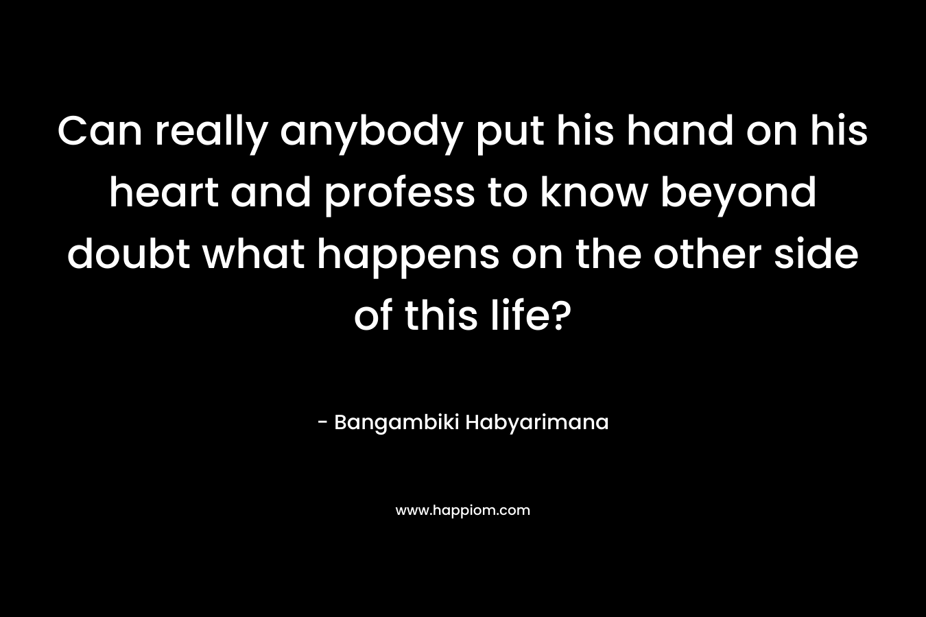 Can really anybody put his hand on his heart and profess to know beyond doubt what happens on the other side of this life?