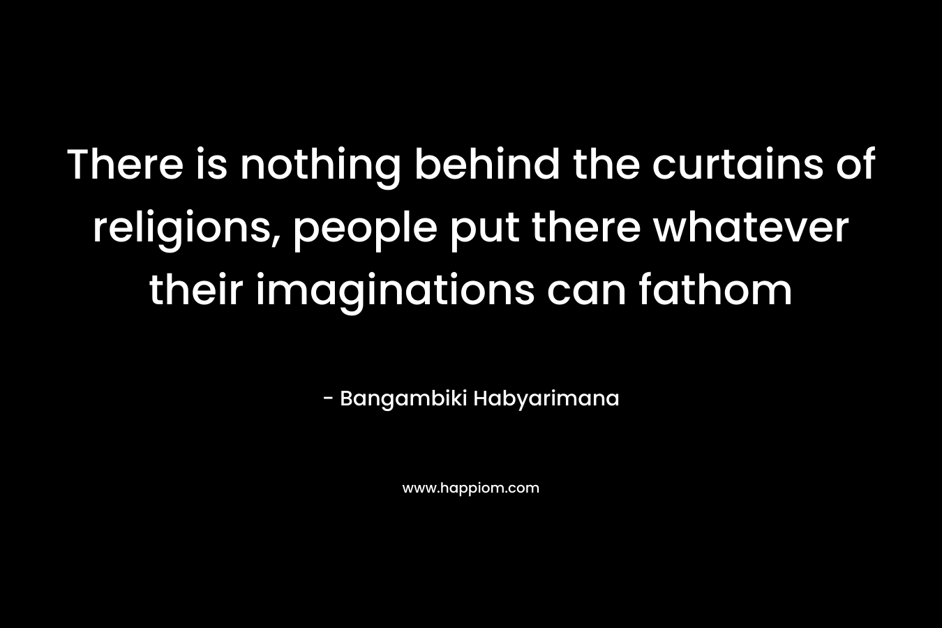 There is nothing behind the curtains of religions, people put there whatever their imaginations can fathom