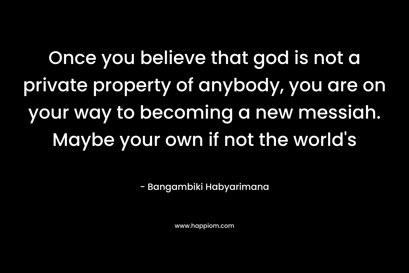 Once you believe that god is not a private property of anybody, you are on your way to becoming a new messiah. Maybe your own if not the world's