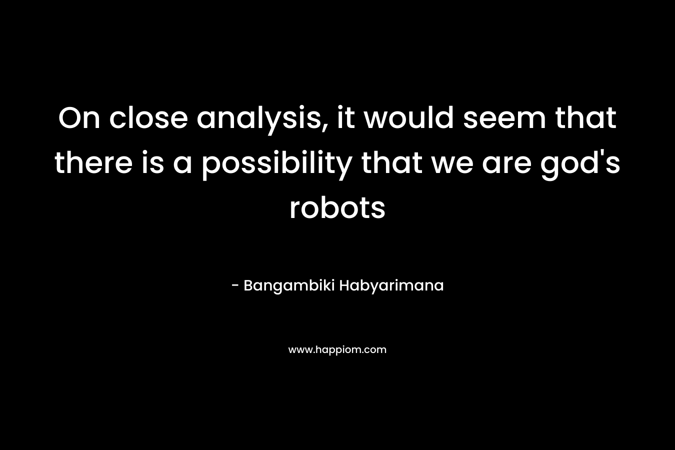 On close analysis, it would seem that there is a possibility that we are god's robots