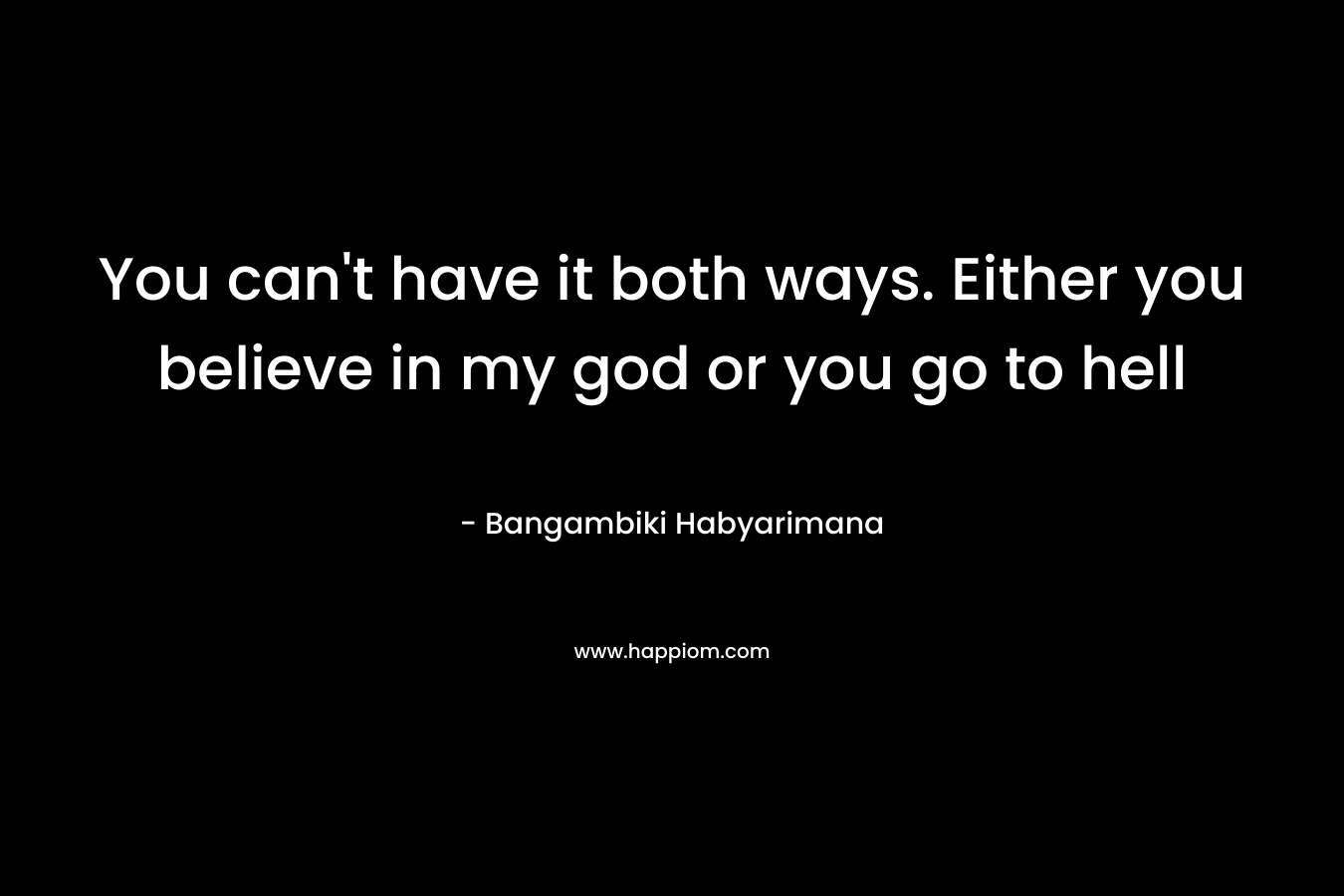 You can't have it both ways. Either you believe in my god or you go to hell