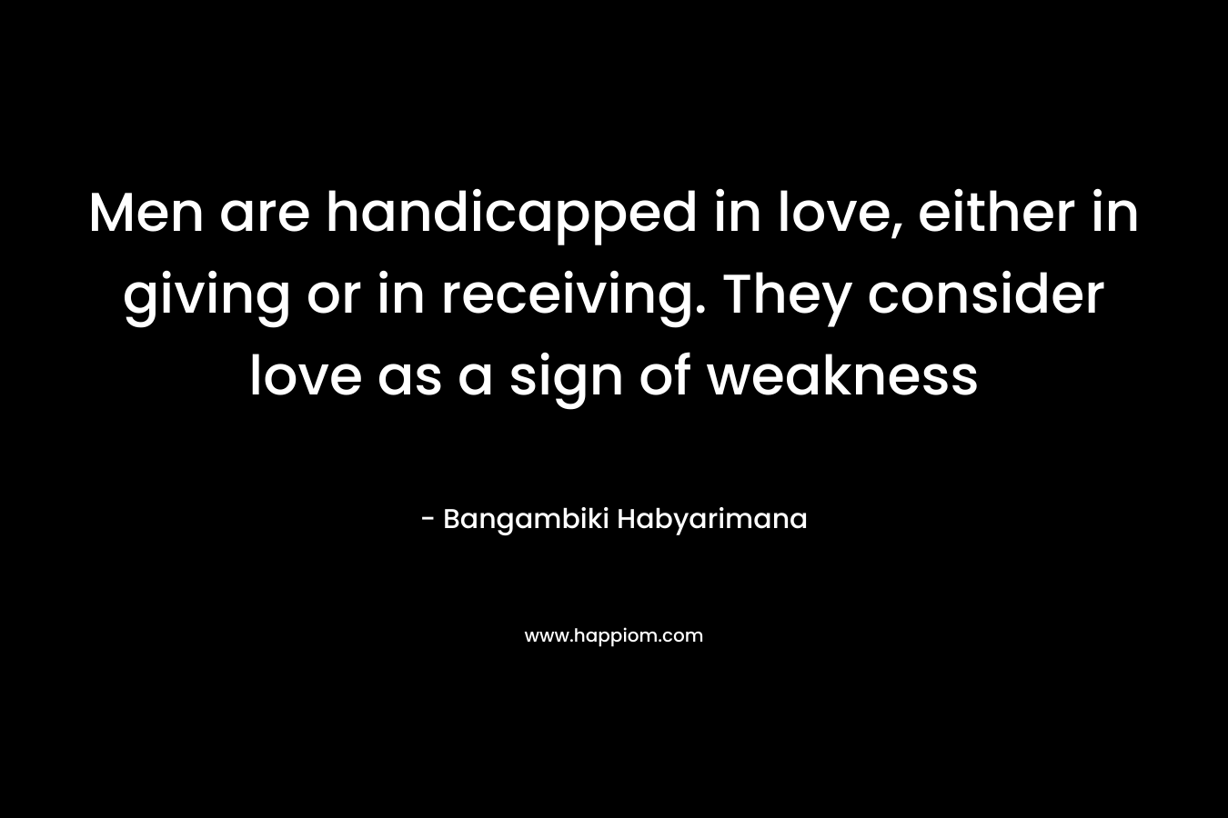Men are handicapped in love, either in giving or in receiving. They consider love as a sign of weakness