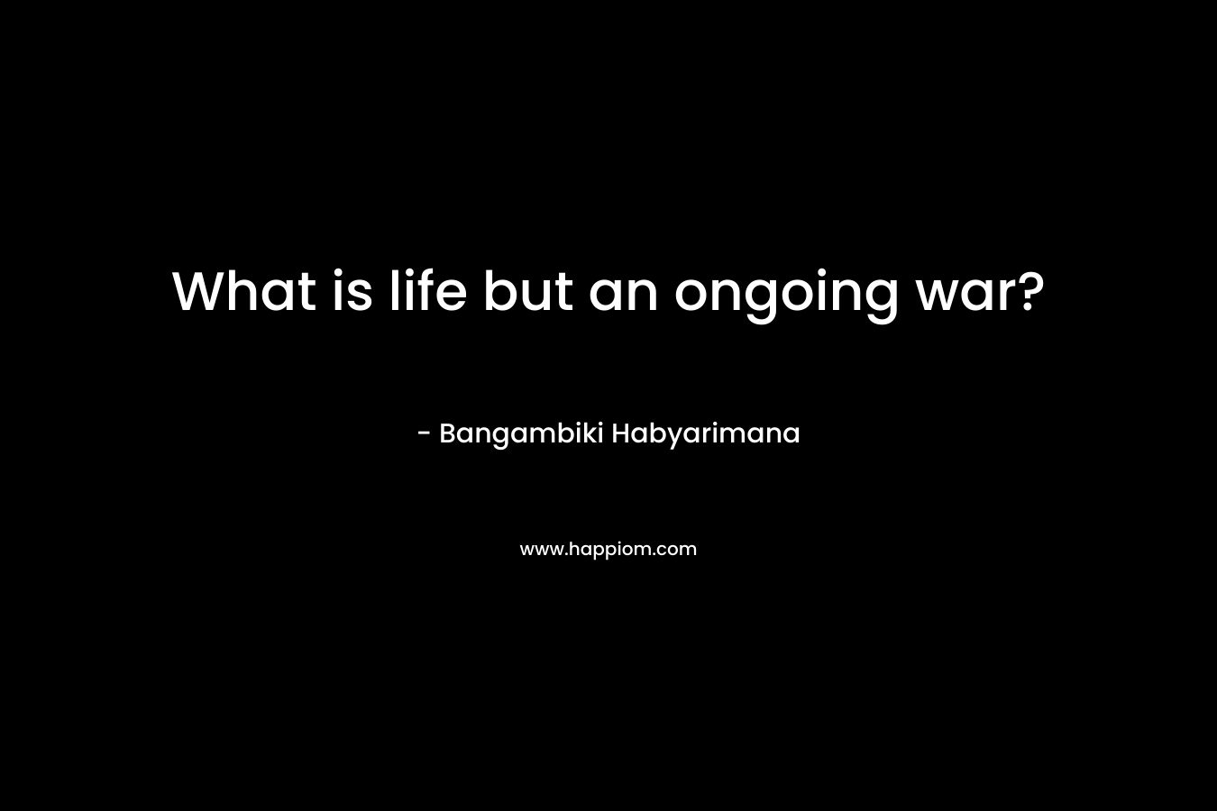 What is life but an ongoing war?