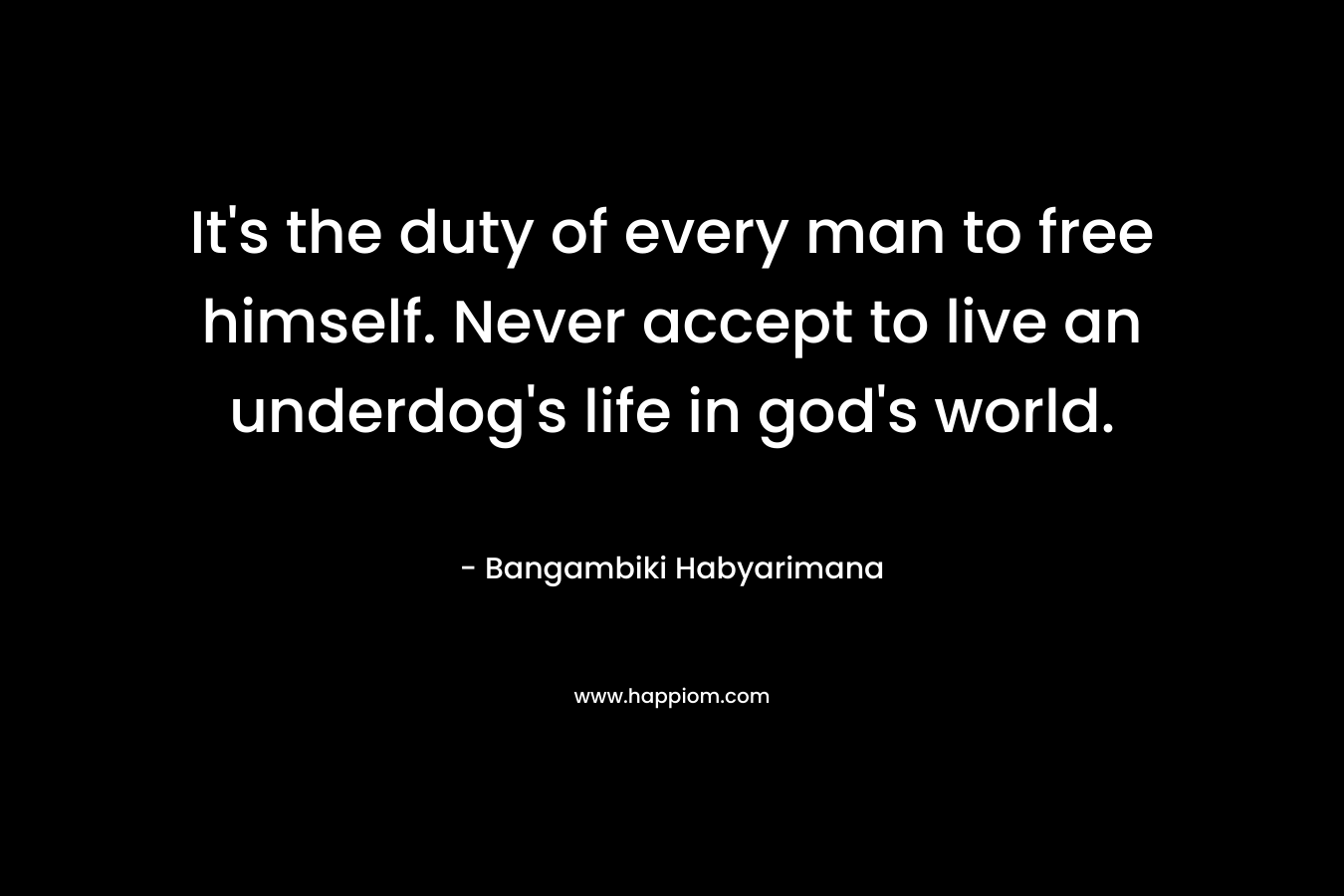 It's the duty of every man to free himself. Never accept to live an underdog's life in god's world.