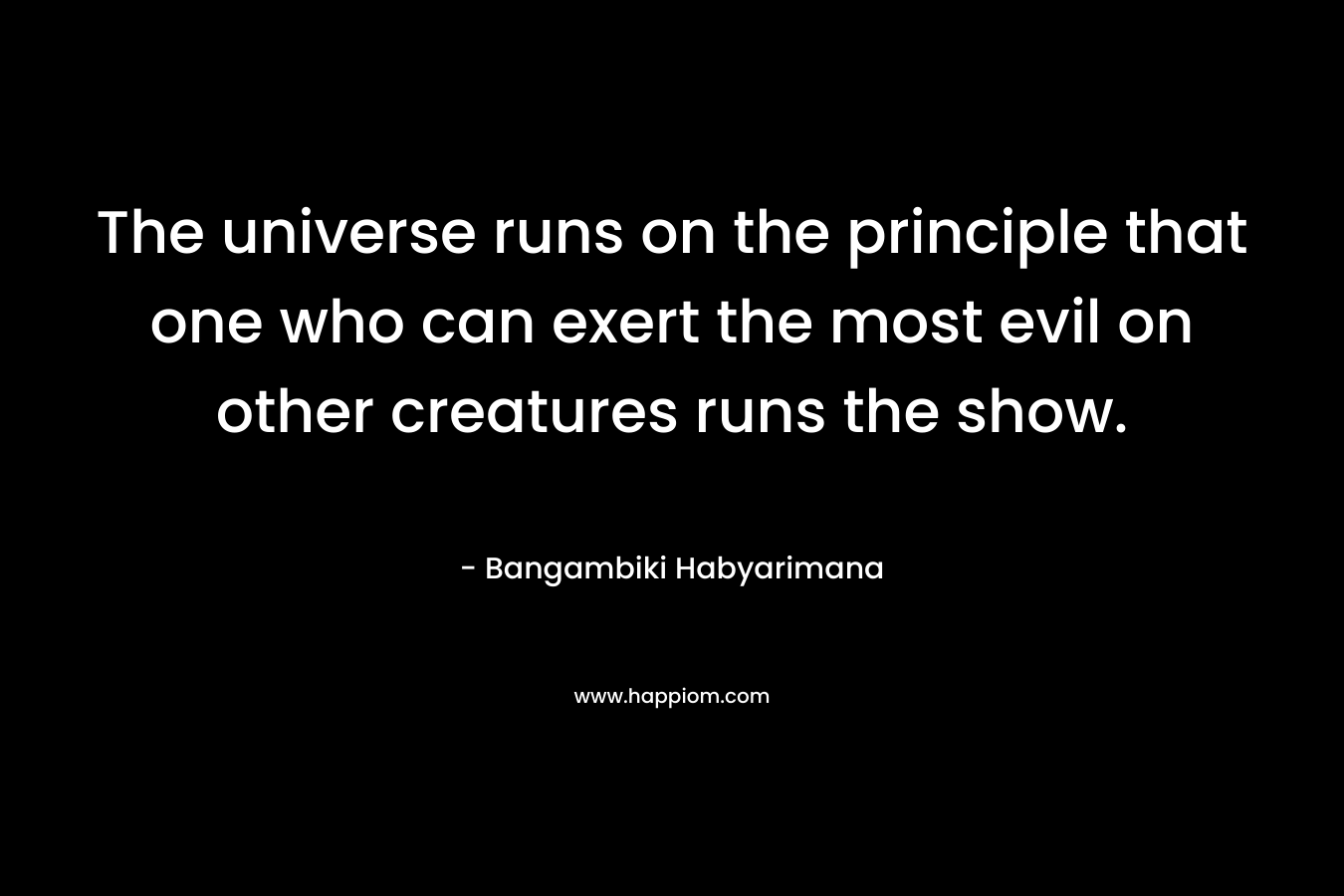 The universe runs on the principle that one who can exert the most evil on other creatures runs the show.