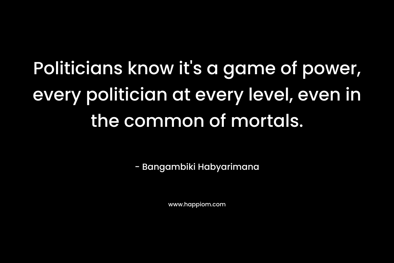 Politicians know it's a game of power, every politician at every level, even in the common of mortals.