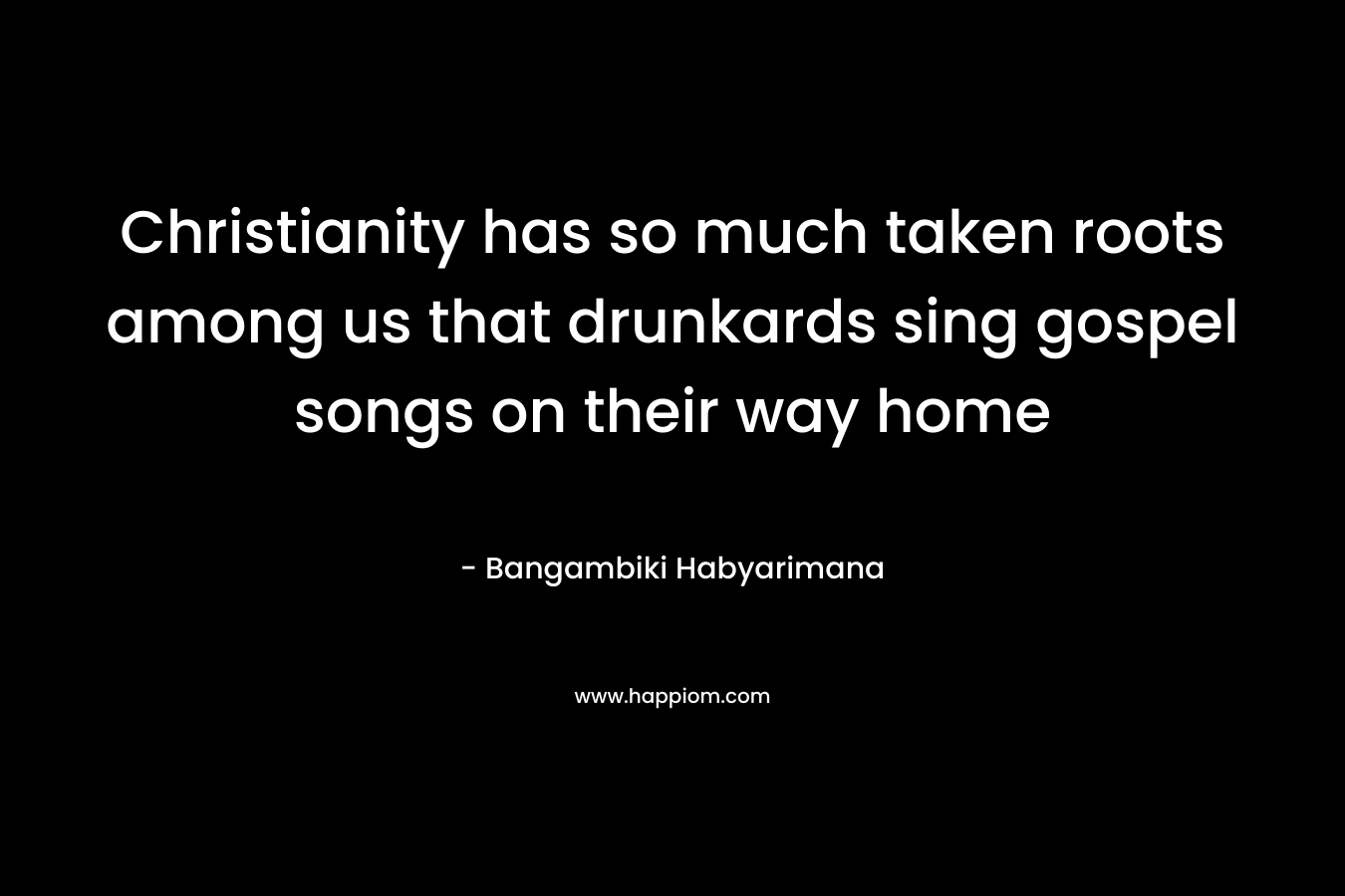 Christianity has so much taken roots among us that drunkards sing gospel songs on their way home