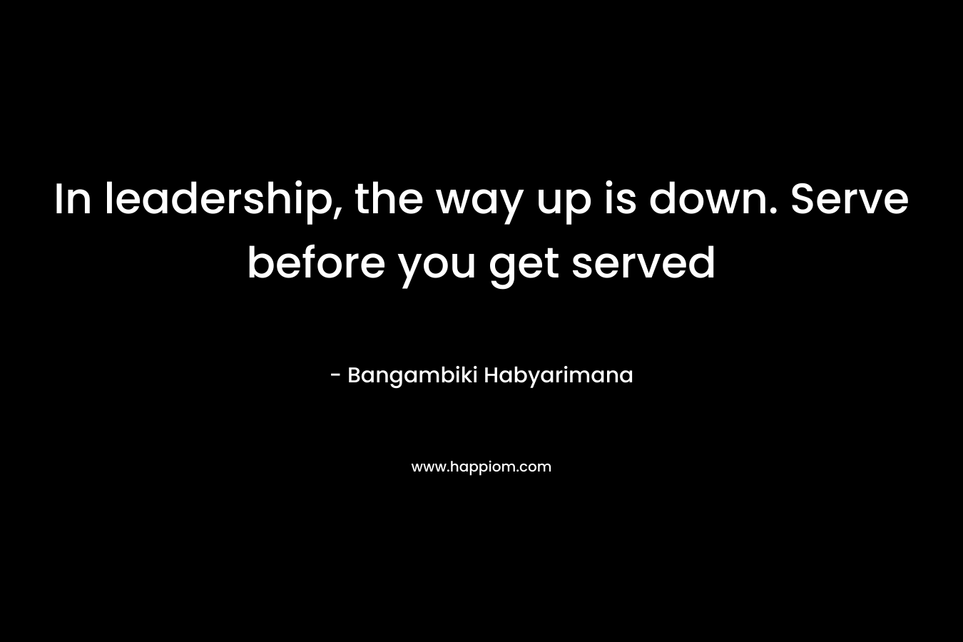 In leadership, the way up is down. Serve before you get served