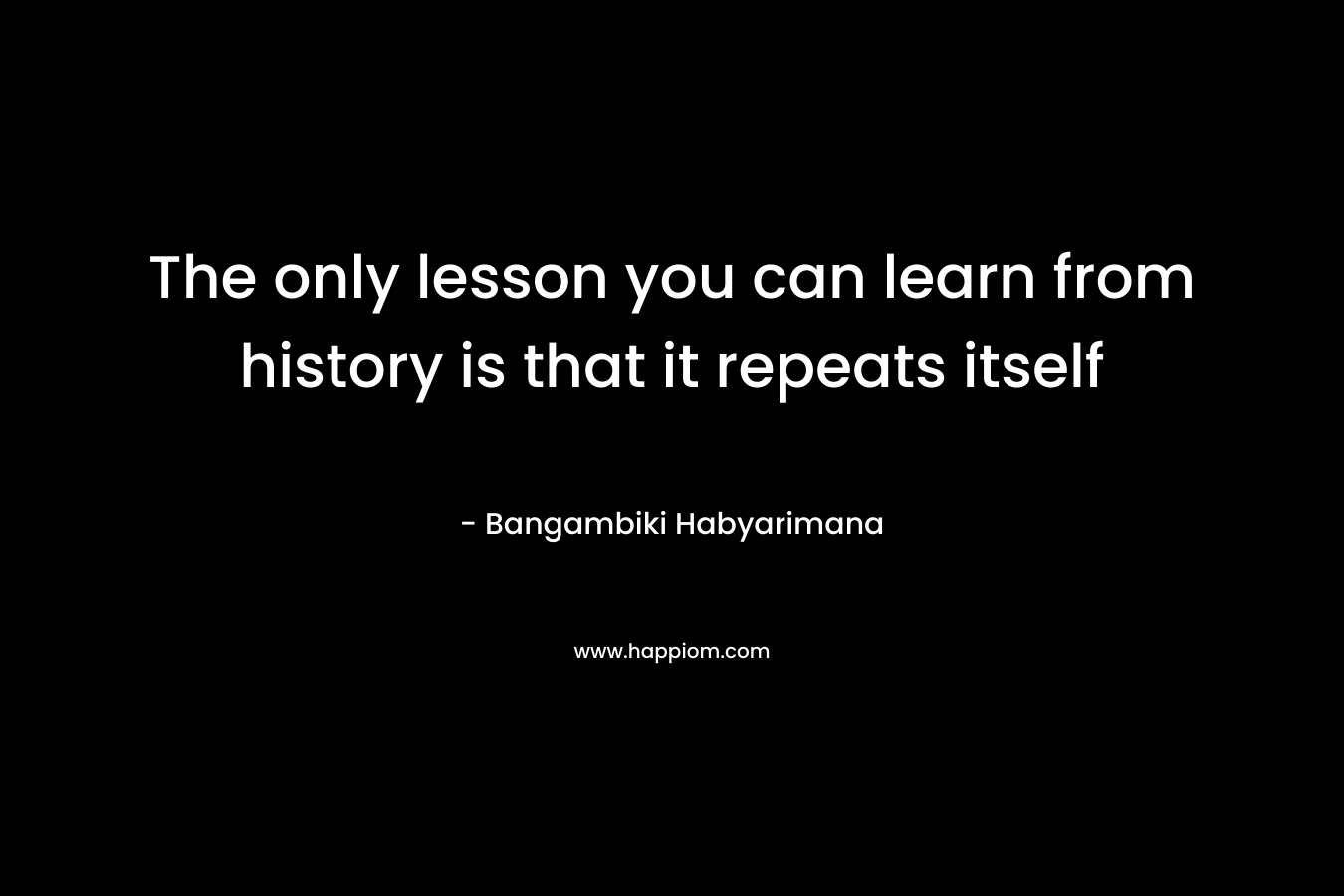 The only lesson you can learn from history is that it repeats itself – Bangambiki Habyarimana