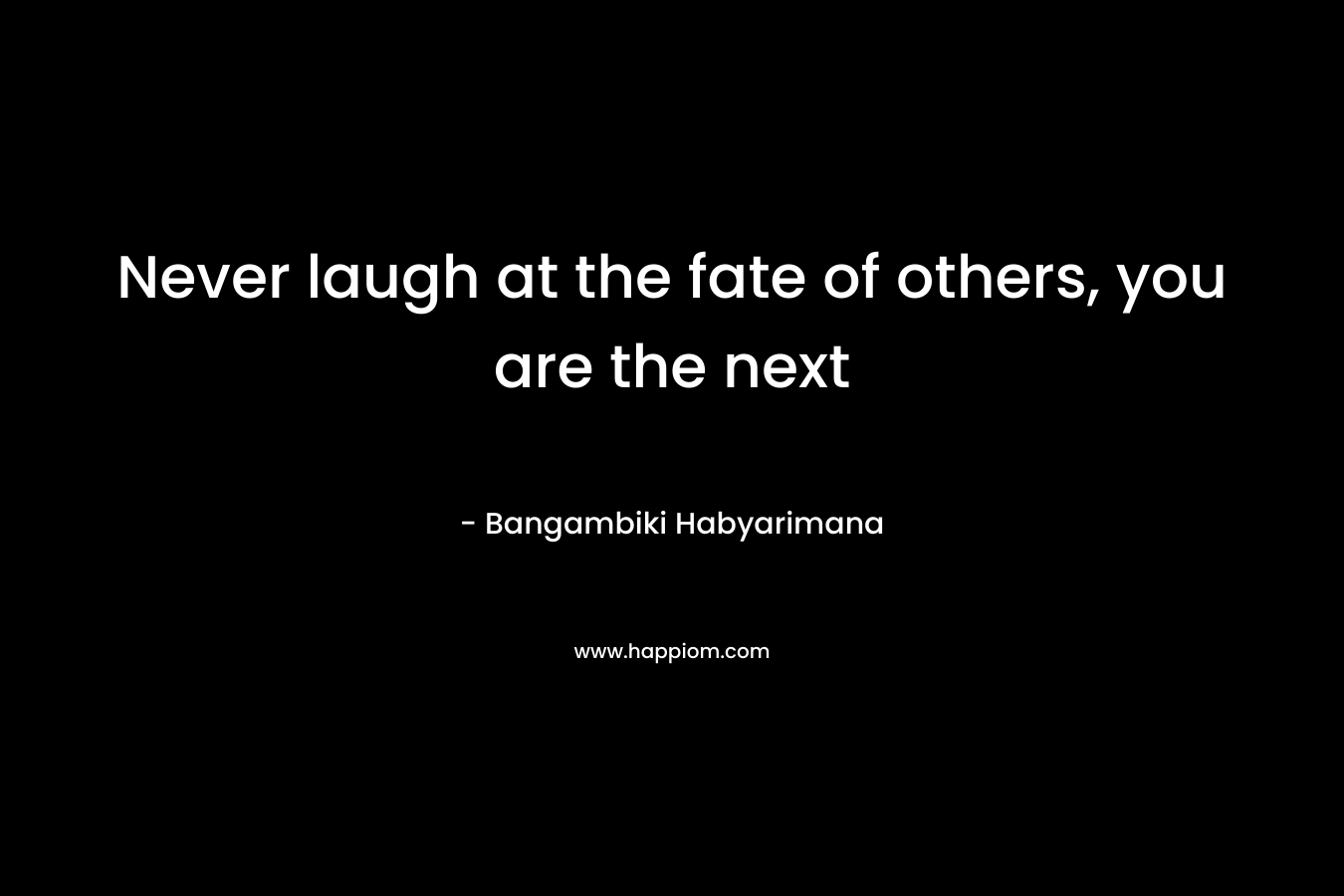 Never laugh at the fate of others, you are the next