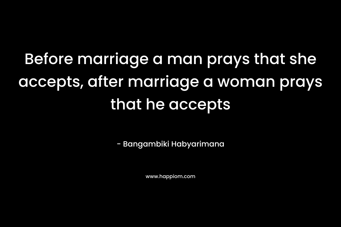 Before marriage a man prays that she accepts, after marriage a woman prays that he accepts
