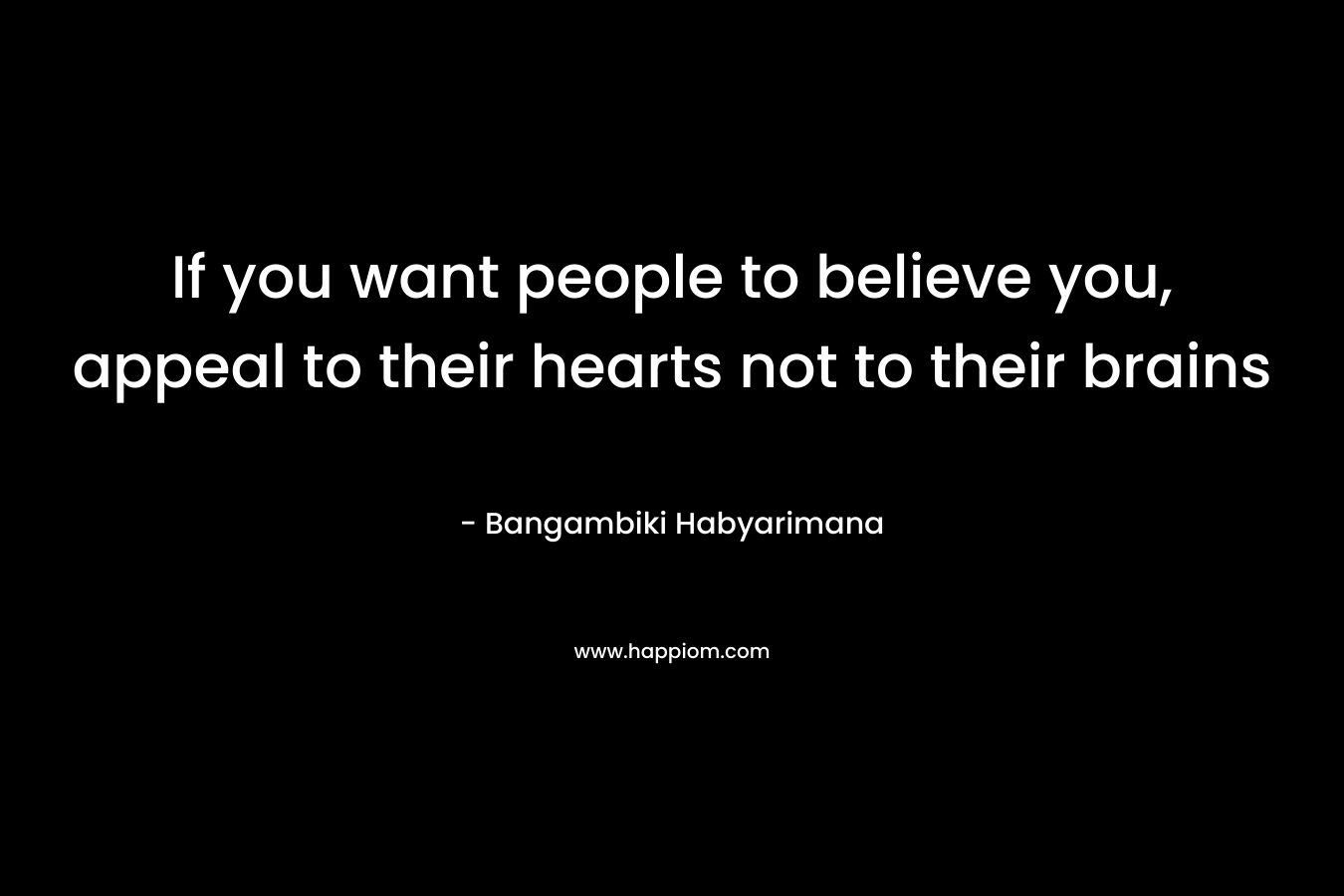 If you want people to believe you, appeal to their hearts not to their brains