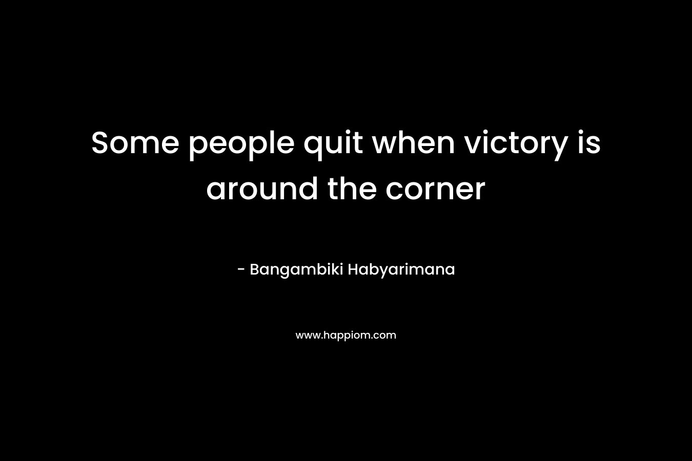 Some people quit when victory is around the corner