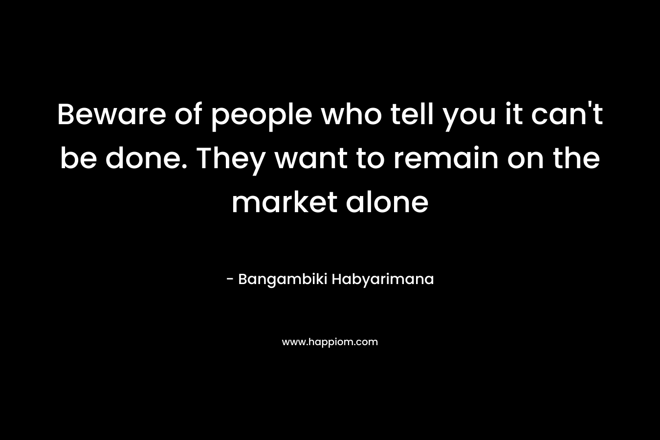 Beware of people who tell you it can't be done. They want to remain on the market alone