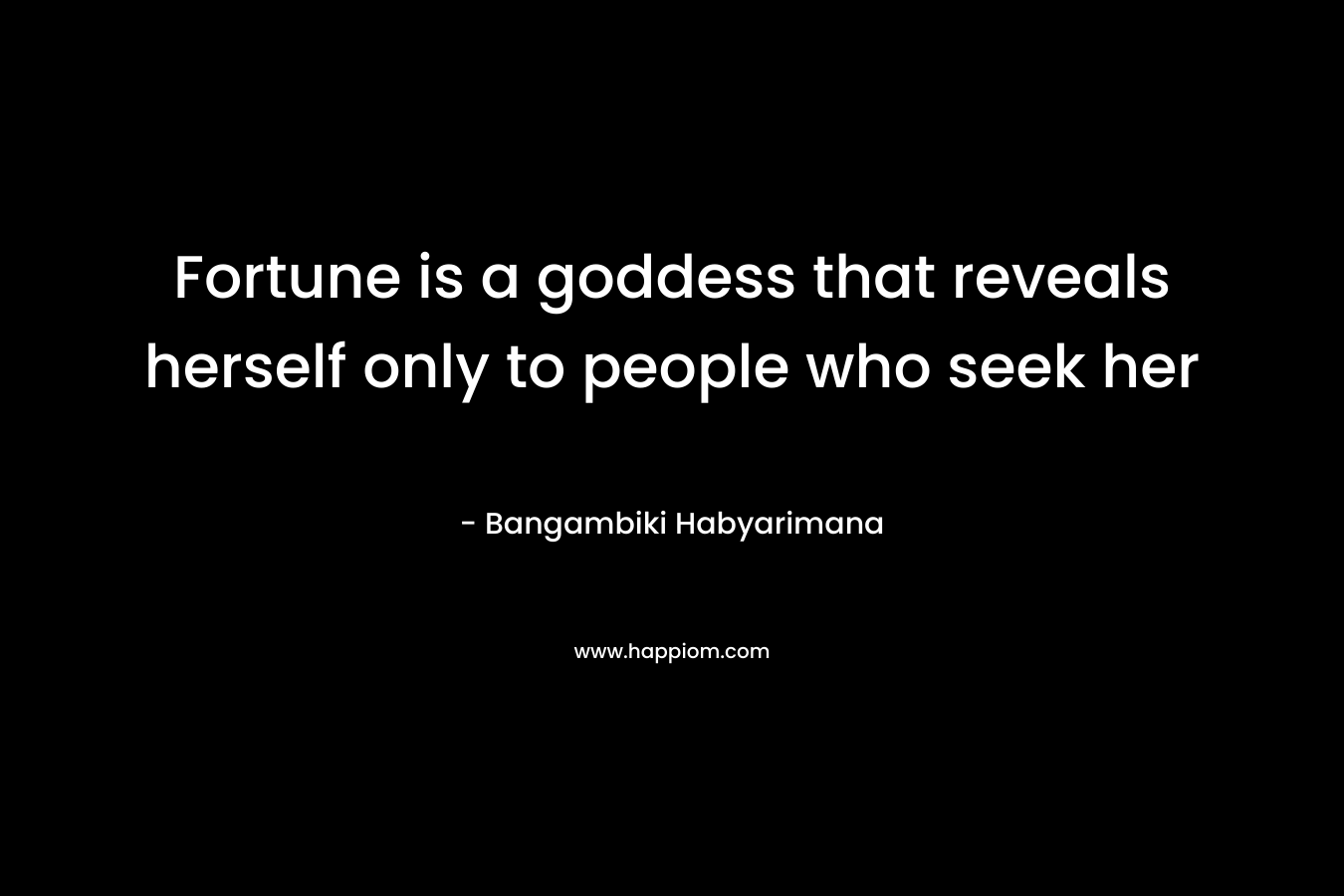Fortune is a goddess that reveals herself only to people who seek her