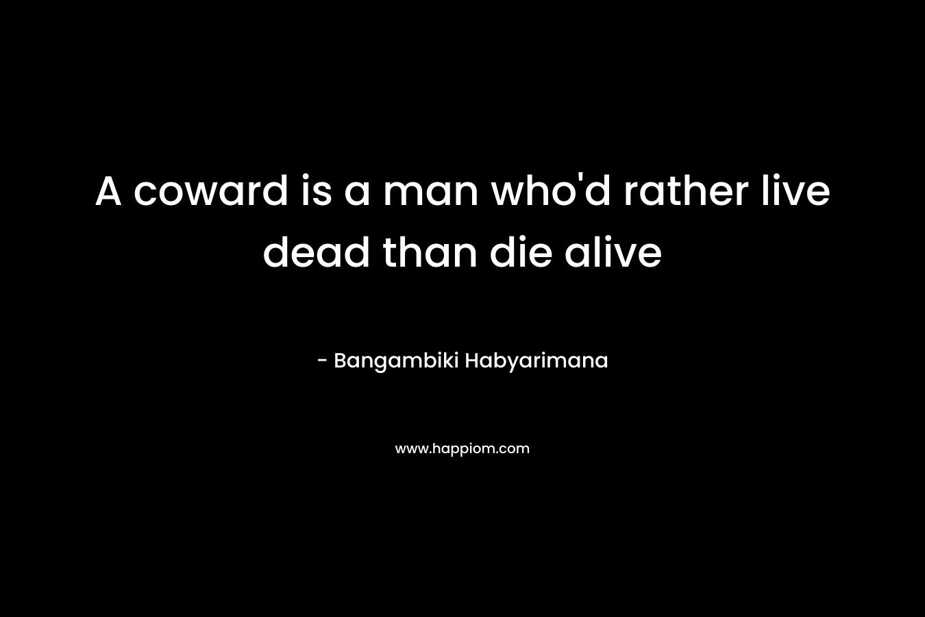 A coward is a man who’d rather live dead than die alive – Bangambiki Habyarimana