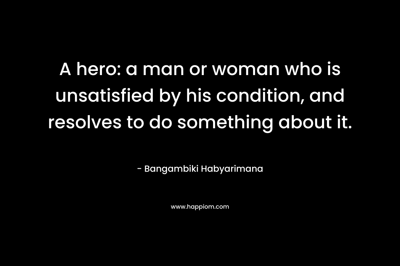 A hero: a man or woman who is unsatisfied by his condition, and resolves to do something about it.