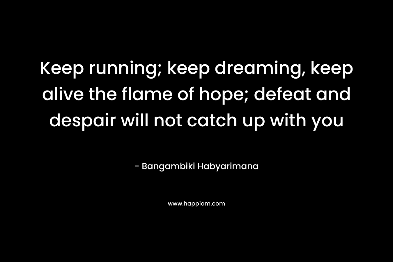 Keep running; keep dreaming, keep alive the flame of hope; defeat and despair will not catch up with you