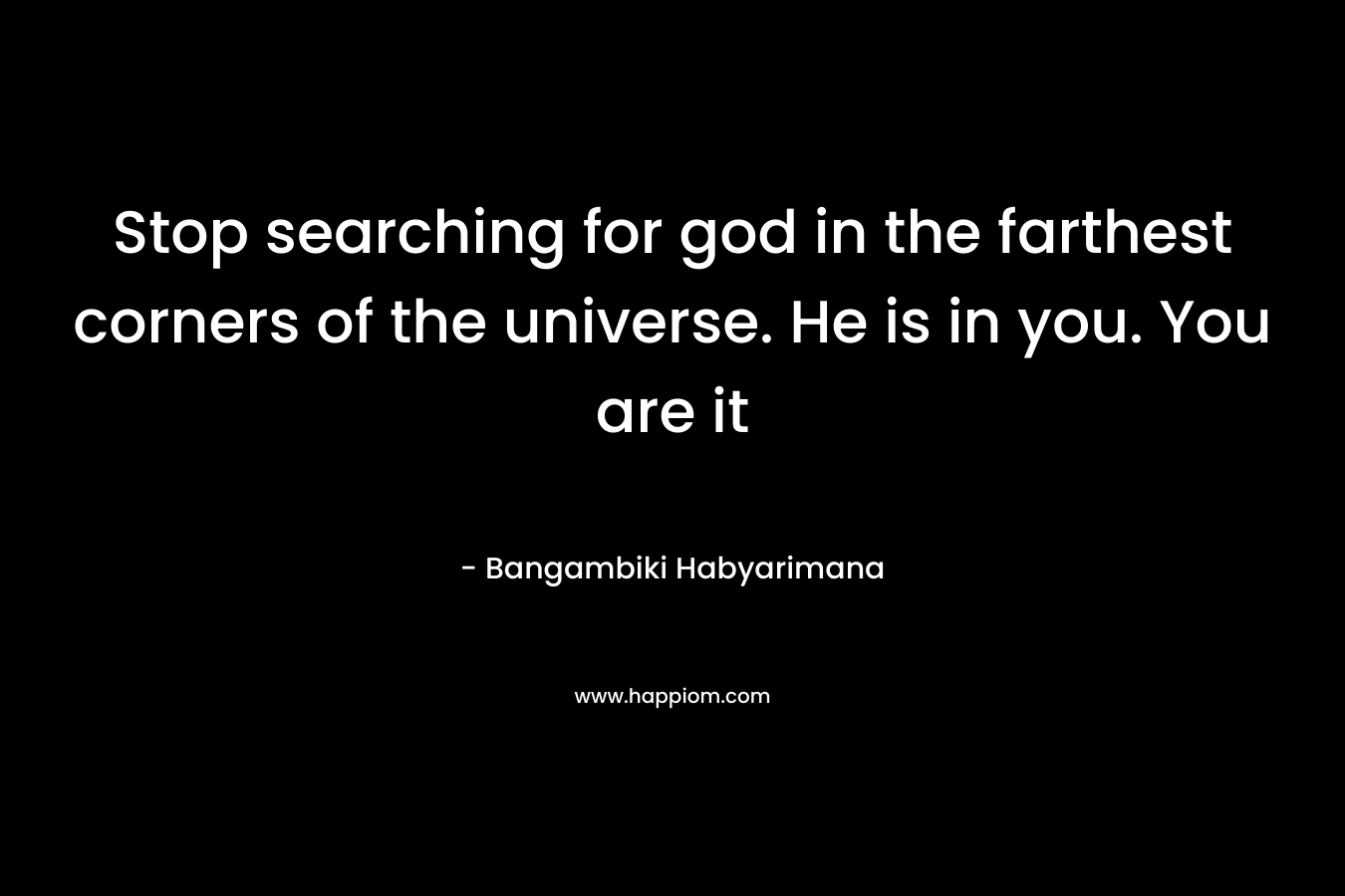 Stop searching for god in the farthest corners of the universe. He is in you. You are it – Bangambiki Habyarimana