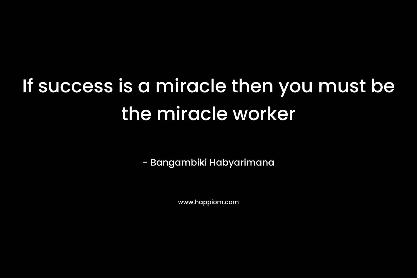If success is a miracle then you must be the miracle worker