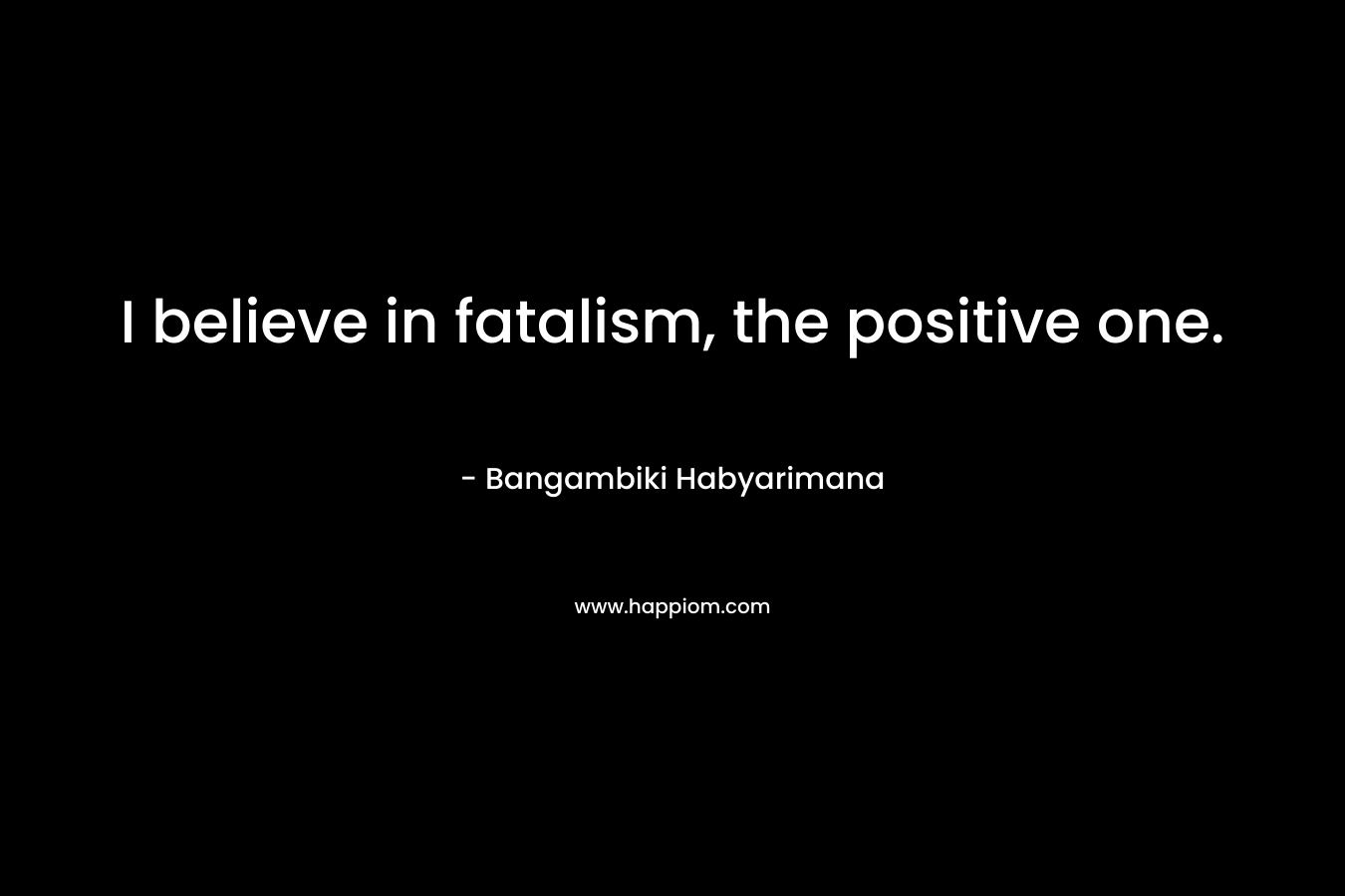 I believe in fatalism, the positive one.