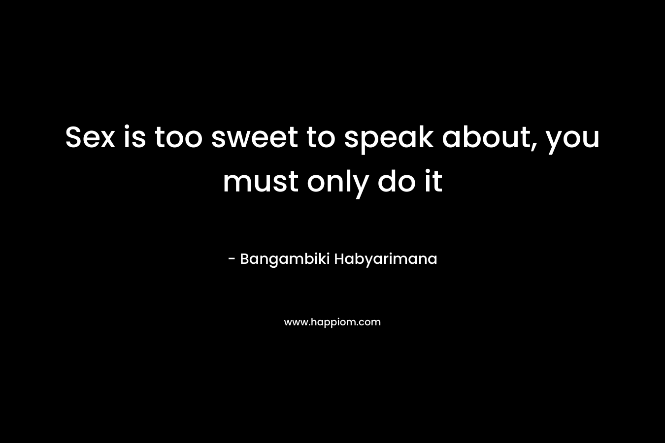 Sex is too sweet to speak about, you must only do it