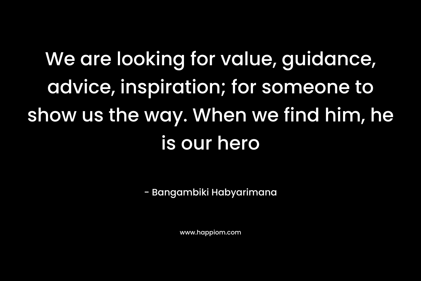 We are looking for value, guidance, advice, inspiration; for someone to show us the way. When we find him, he is our hero