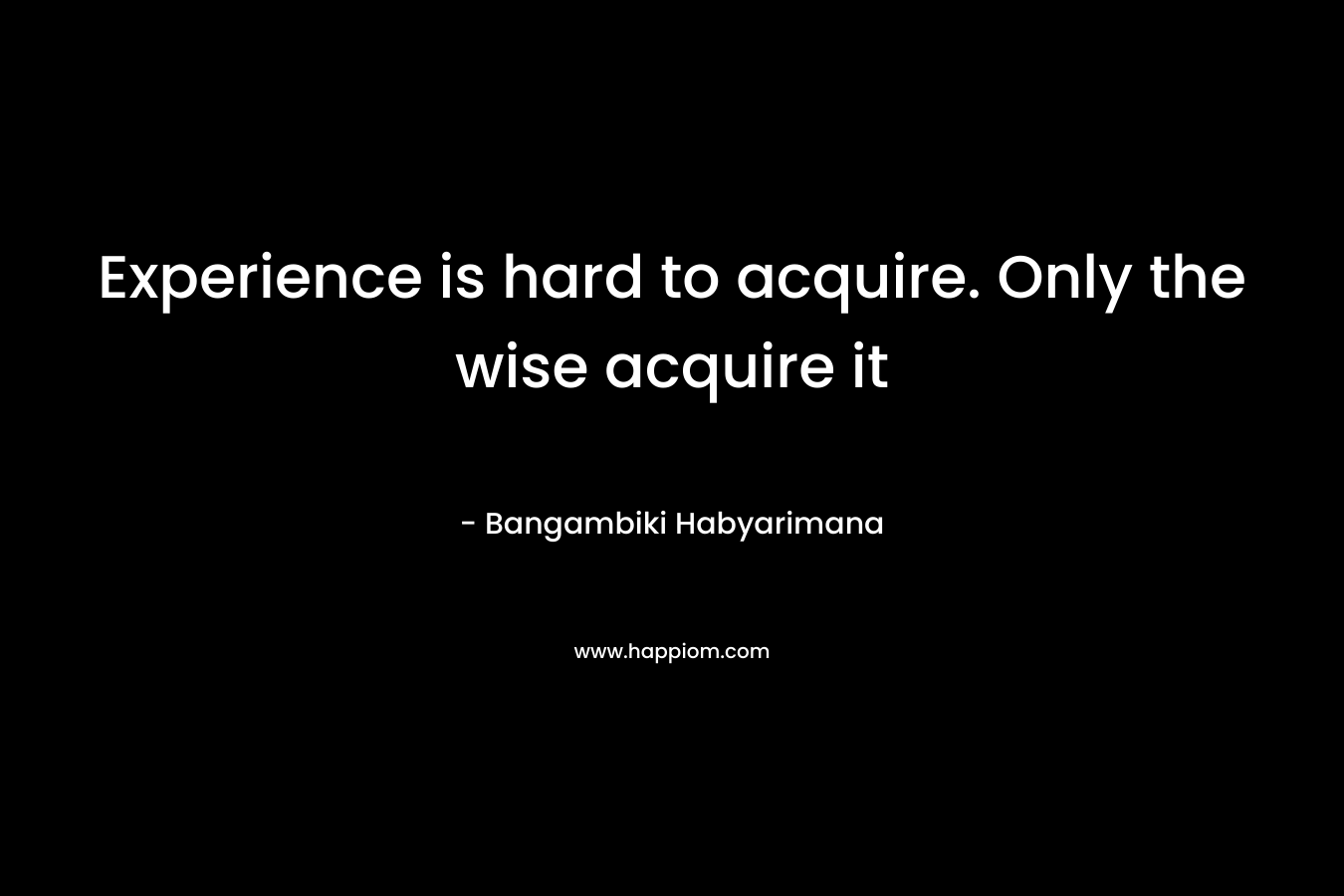 Experience is hard to acquire. Only the wise acquire it – Bangambiki Habyarimana
