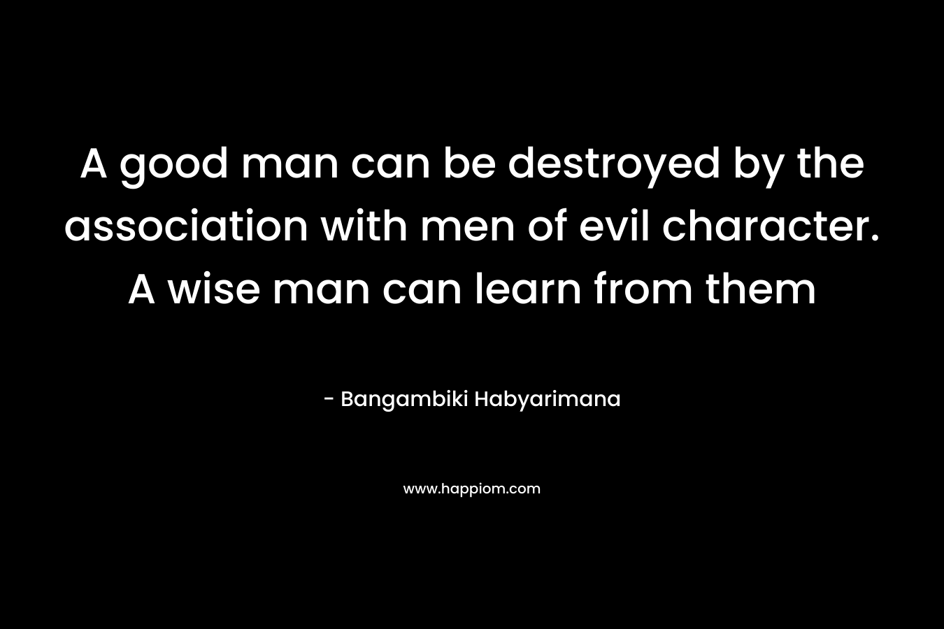A good man can be destroyed by the association with men of evil character. A wise man can learn from them