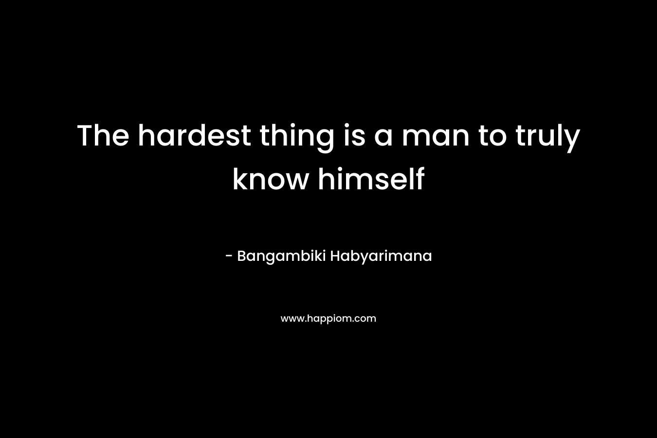The hardest thing is a man to truly know himself