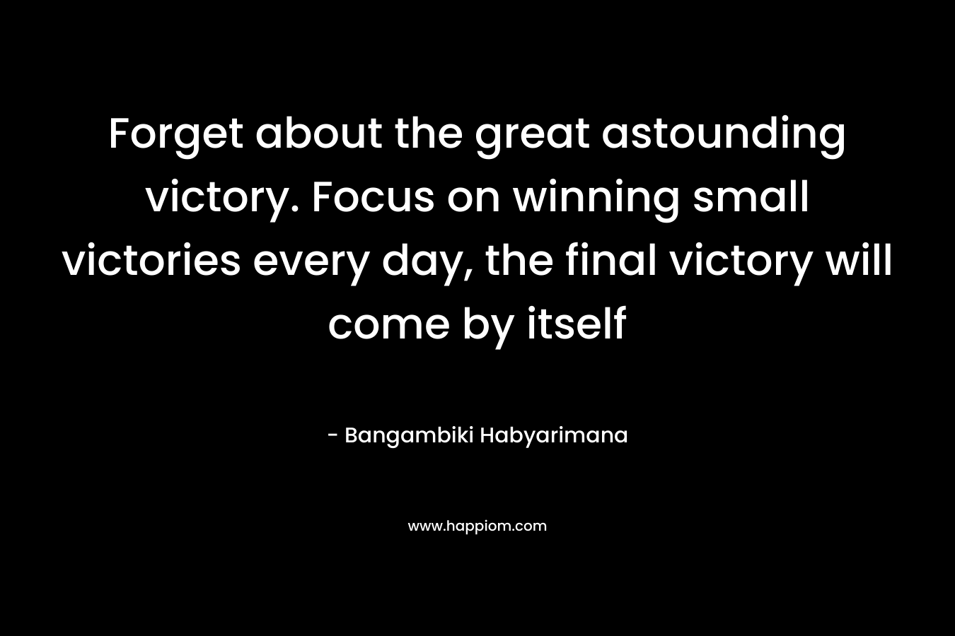 Forget about the great astounding victory. Focus on winning small victories every day, the final victory will come by itself