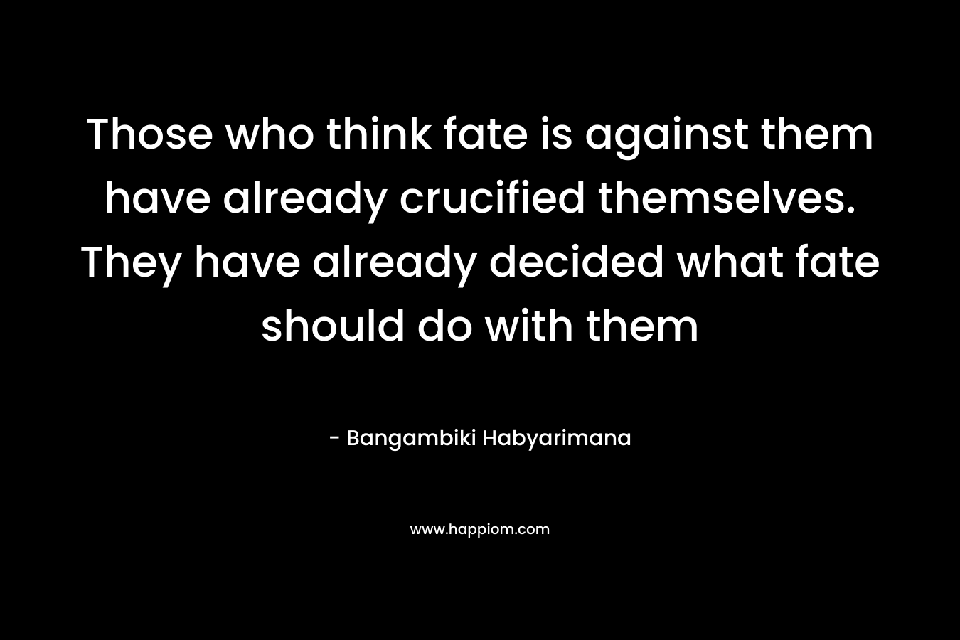 Those who think fate is against them have already crucified themselves. They have already decided what fate should do with them