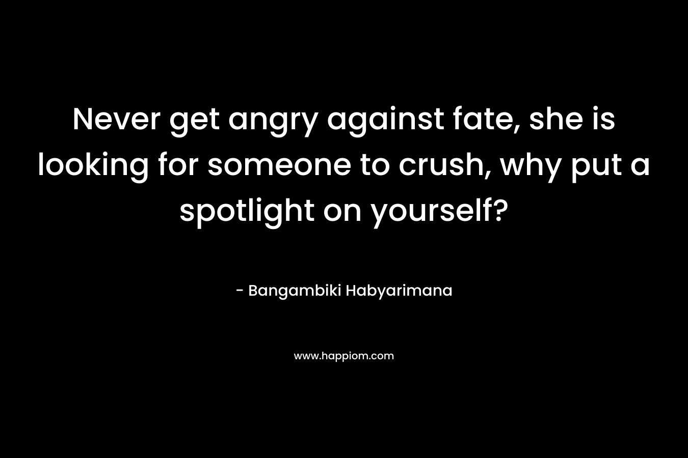Never get angry against fate, she is looking for someone to crush, why put a spotlight on yourself? – Bangambiki Habyarimana